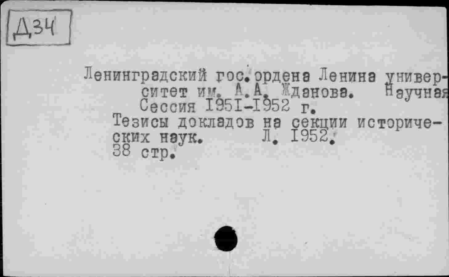 ﻿Ленинградский гос.ордена Ленина университет им. Ч А.. данова. Ндучнаї Сессия І95І-І952 г.
Тезисы докладов на секции исторических наук. Л. 1952.
38 стр.